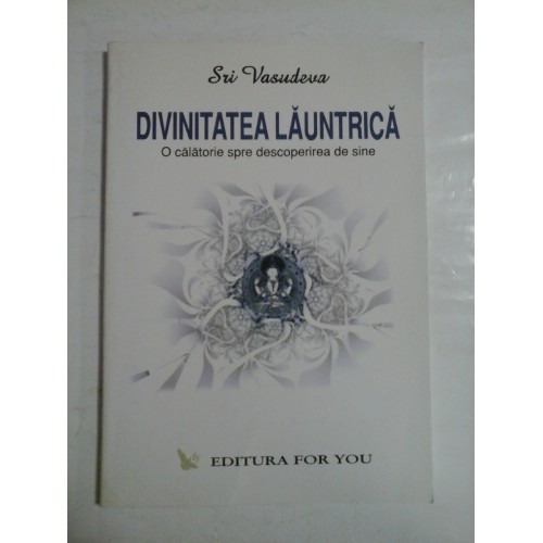 DIVINITATEA LAUNTRICA * O calatorie spre descoperirea de sine - Sri VASUDEVA DIVINITATEA LAUNTRICA * O calatorie spre descoperirea de sine - Sri VASUDEVA